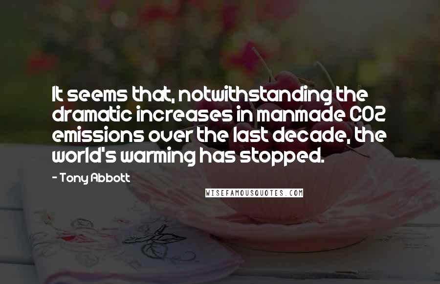 Tony Abbott Quotes: It seems that, notwithstanding the dramatic increases in manmade CO2 emissions over the last decade, the world's warming has stopped.