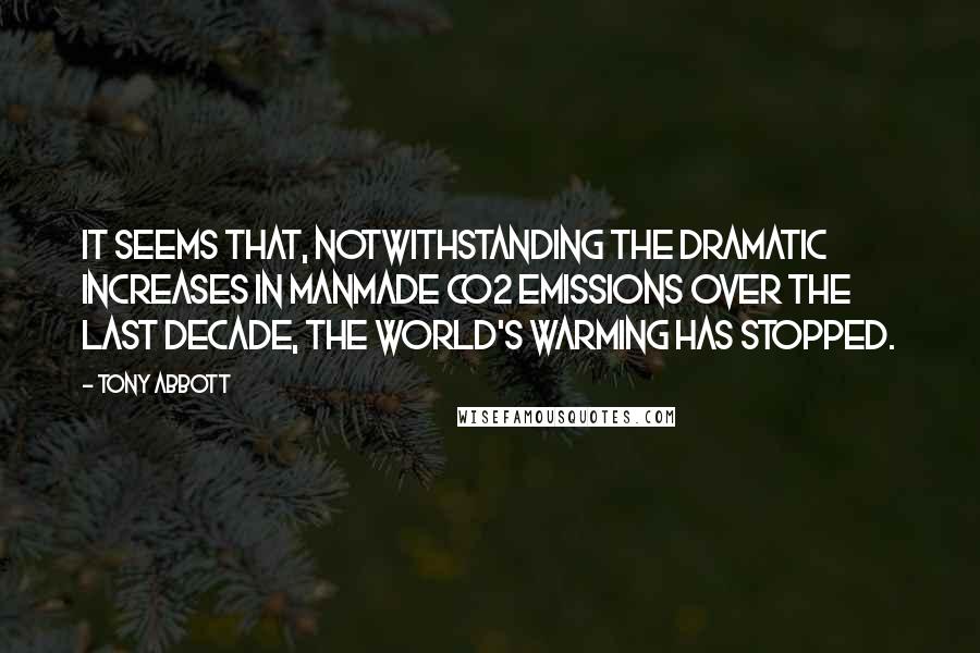 Tony Abbott Quotes: It seems that, notwithstanding the dramatic increases in manmade CO2 emissions over the last decade, the world's warming has stopped.