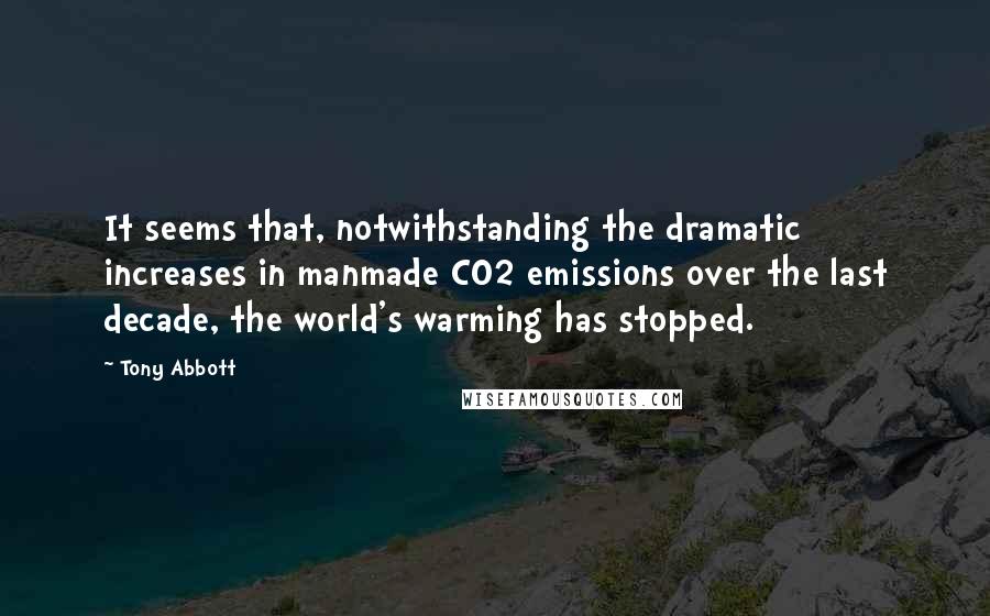 Tony Abbott Quotes: It seems that, notwithstanding the dramatic increases in manmade CO2 emissions over the last decade, the world's warming has stopped.