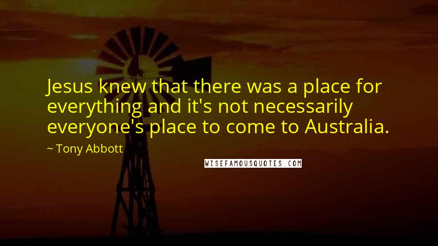 Tony Abbott Quotes: Jesus knew that there was a place for everything and it's not necessarily everyone's place to come to Australia.