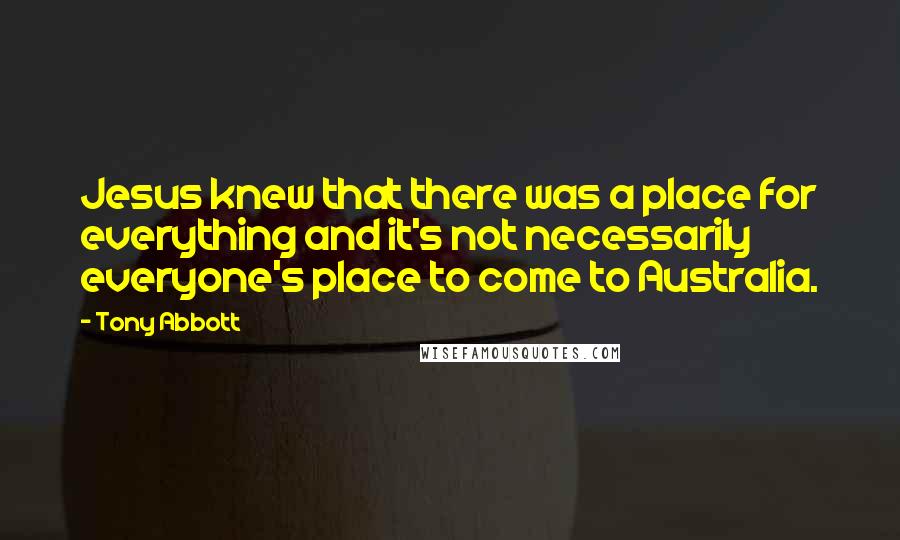 Tony Abbott Quotes: Jesus knew that there was a place for everything and it's not necessarily everyone's place to come to Australia.