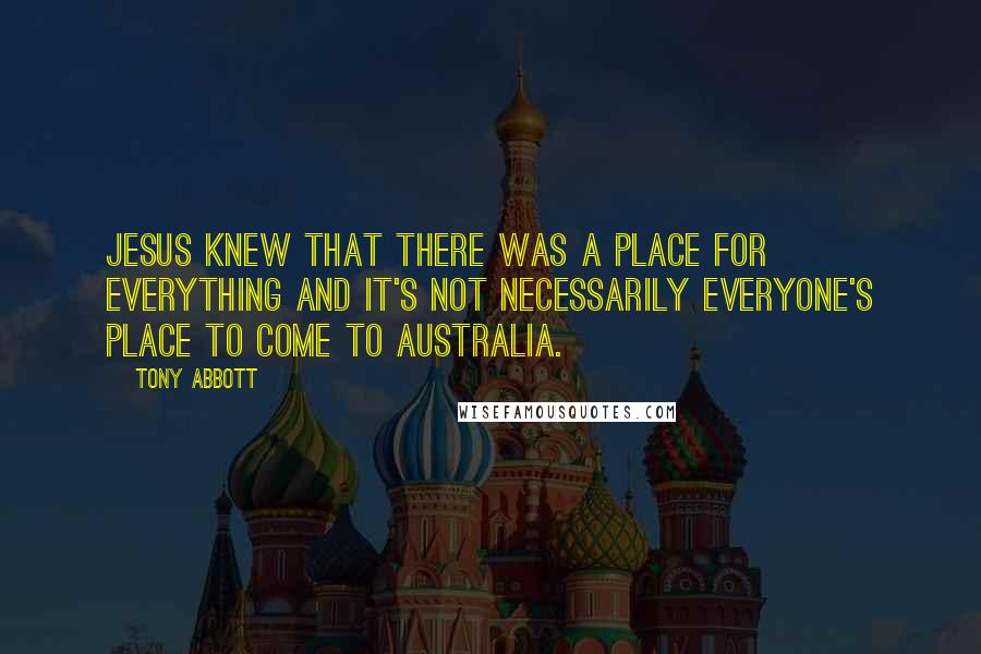 Tony Abbott Quotes: Jesus knew that there was a place for everything and it's not necessarily everyone's place to come to Australia.