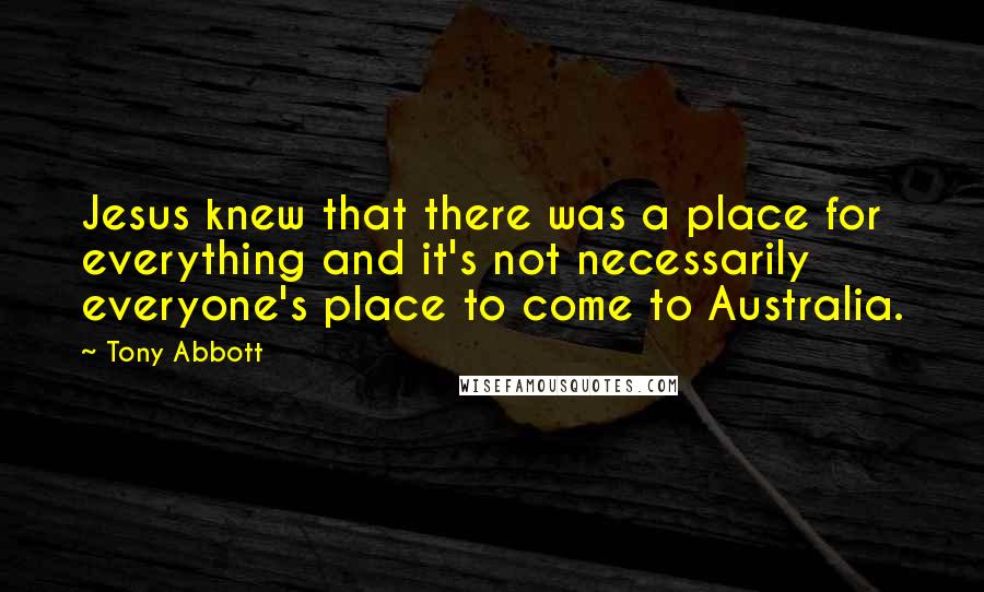 Tony Abbott Quotes: Jesus knew that there was a place for everything and it's not necessarily everyone's place to come to Australia.