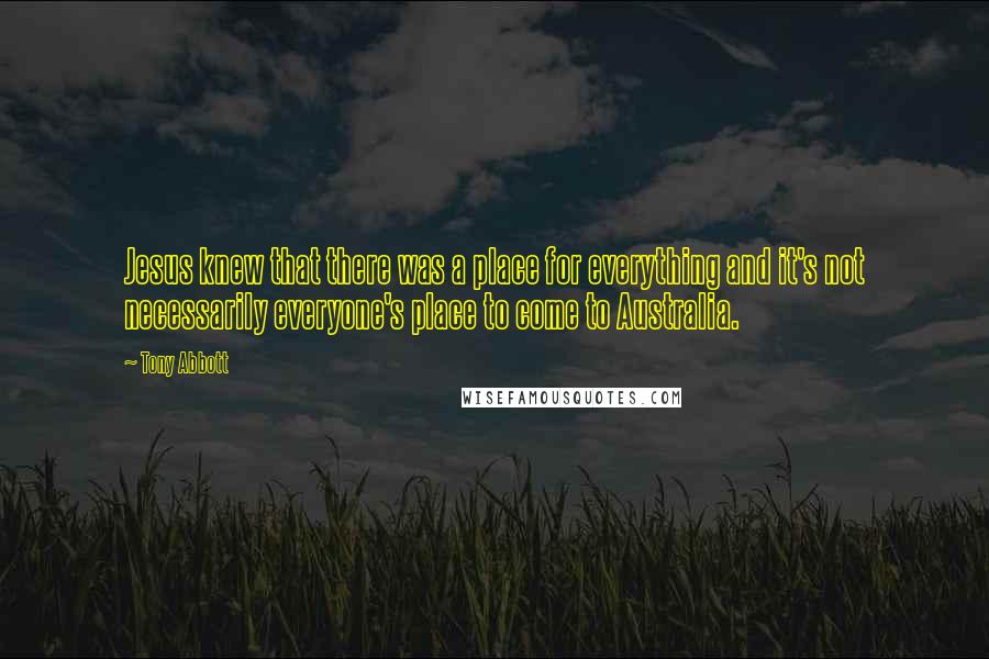 Tony Abbott Quotes: Jesus knew that there was a place for everything and it's not necessarily everyone's place to come to Australia.