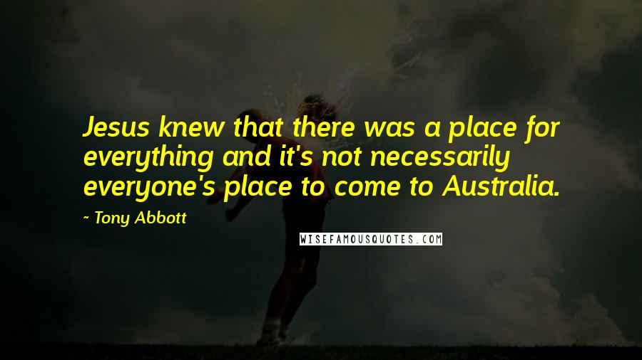 Tony Abbott Quotes: Jesus knew that there was a place for everything and it's not necessarily everyone's place to come to Australia.