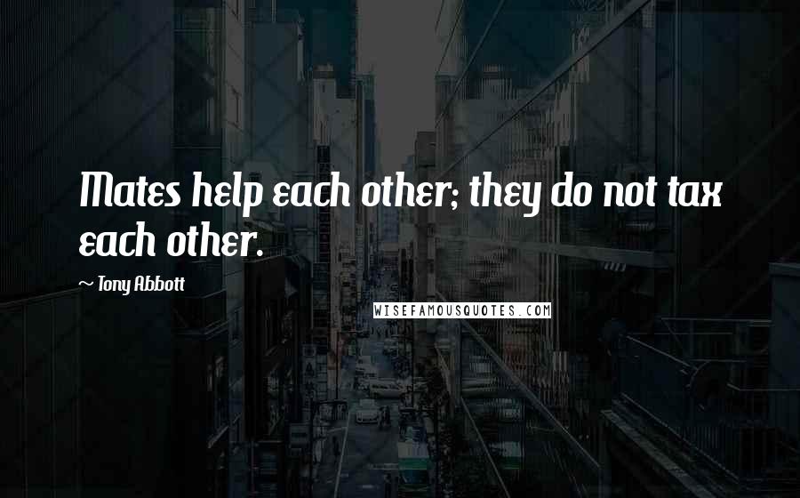 Tony Abbott Quotes: Mates help each other; they do not tax each other.