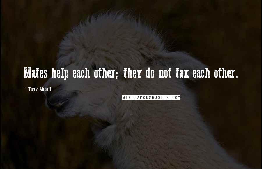Tony Abbott Quotes: Mates help each other; they do not tax each other.
