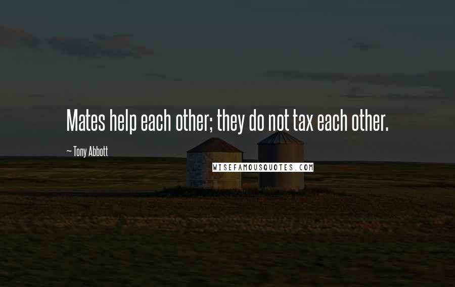 Tony Abbott Quotes: Mates help each other; they do not tax each other.