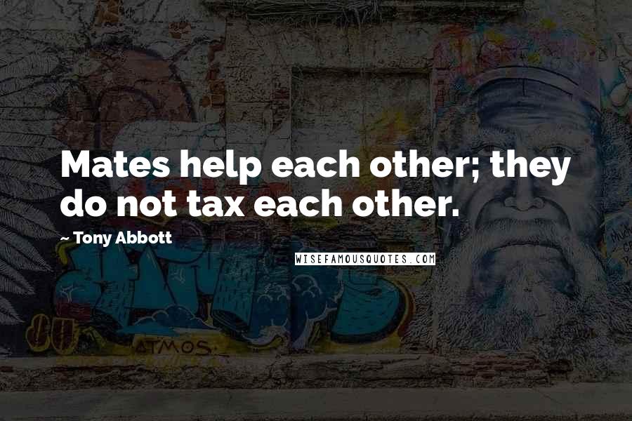 Tony Abbott Quotes: Mates help each other; they do not tax each other.