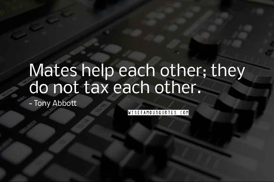 Tony Abbott Quotes: Mates help each other; they do not tax each other.