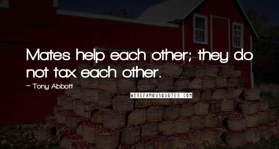 Tony Abbott Quotes: Mates help each other; they do not tax each other.