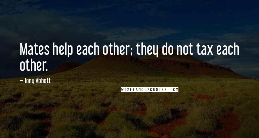 Tony Abbott Quotes: Mates help each other; they do not tax each other.