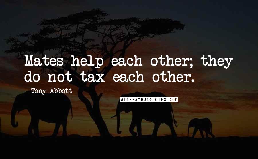 Tony Abbott Quotes: Mates help each other; they do not tax each other.