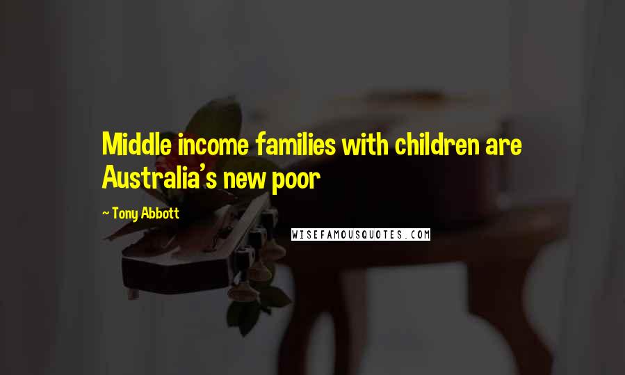 Tony Abbott Quotes: Middle income families with children are Australia's new poor