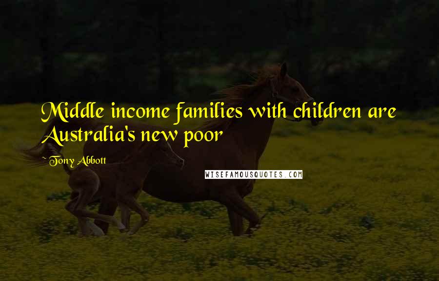 Tony Abbott Quotes: Middle income families with children are Australia's new poor