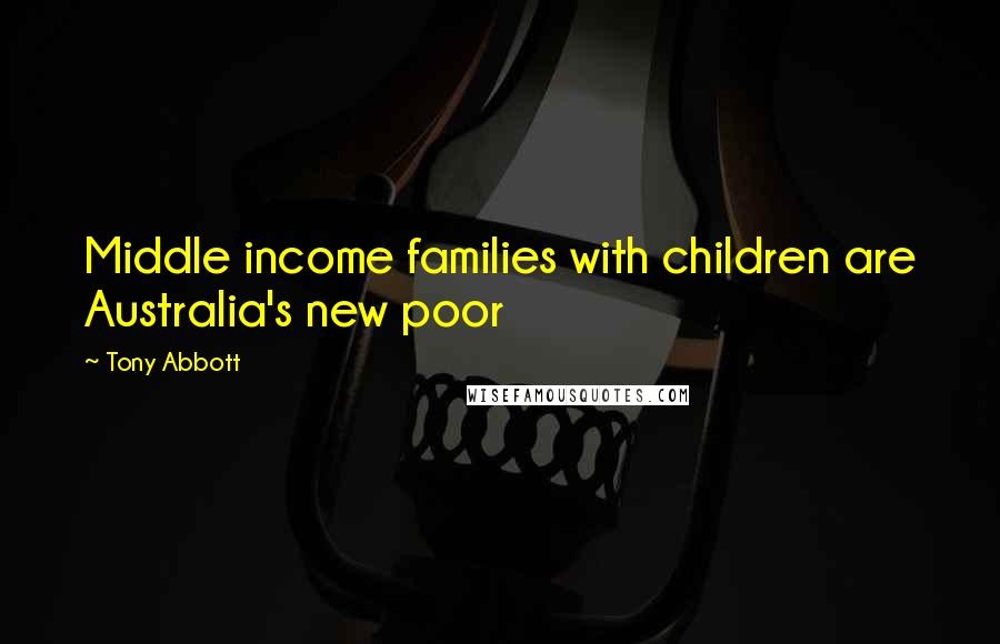 Tony Abbott Quotes: Middle income families with children are Australia's new poor