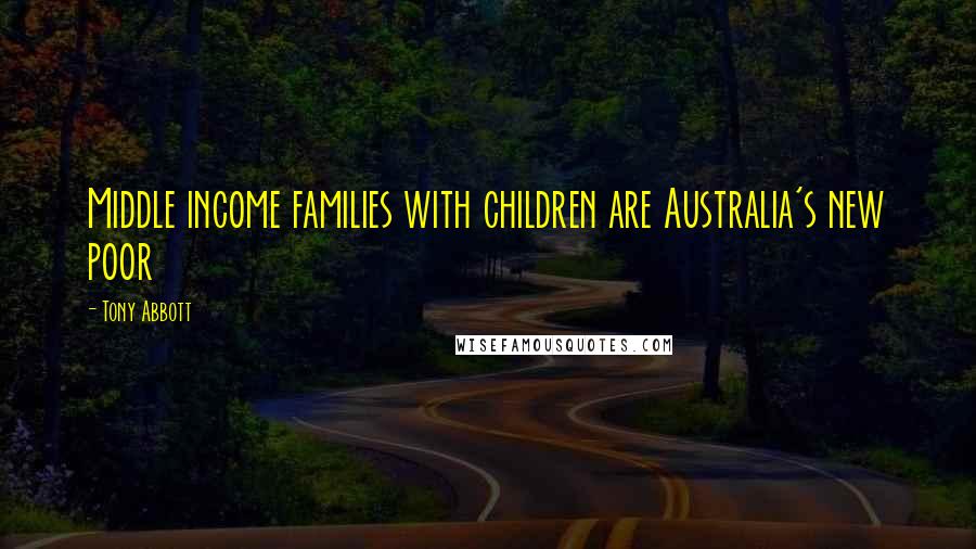 Tony Abbott Quotes: Middle income families with children are Australia's new poor