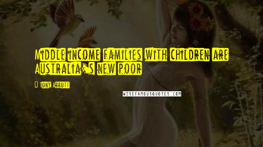 Tony Abbott Quotes: Middle income families with children are Australia's new poor