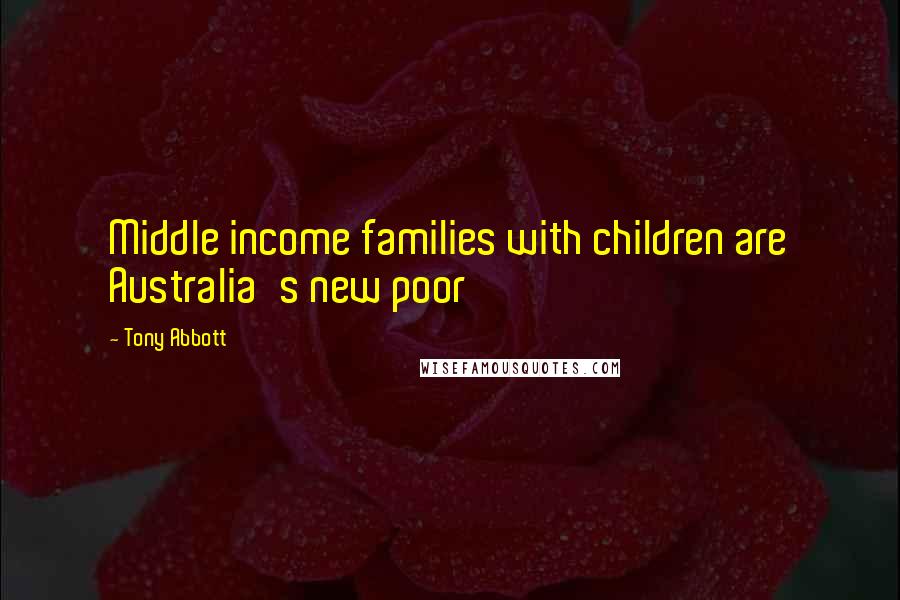 Tony Abbott Quotes: Middle income families with children are Australia's new poor
