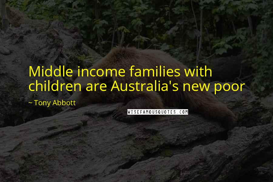 Tony Abbott Quotes: Middle income families with children are Australia's new poor