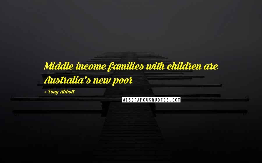 Tony Abbott Quotes: Middle income families with children are Australia's new poor