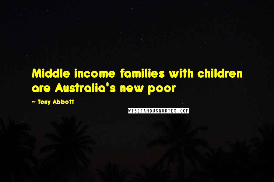 Tony Abbott Quotes: Middle income families with children are Australia's new poor