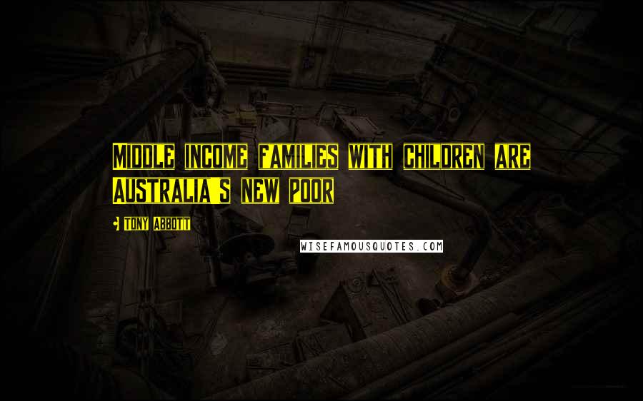 Tony Abbott Quotes: Middle income families with children are Australia's new poor