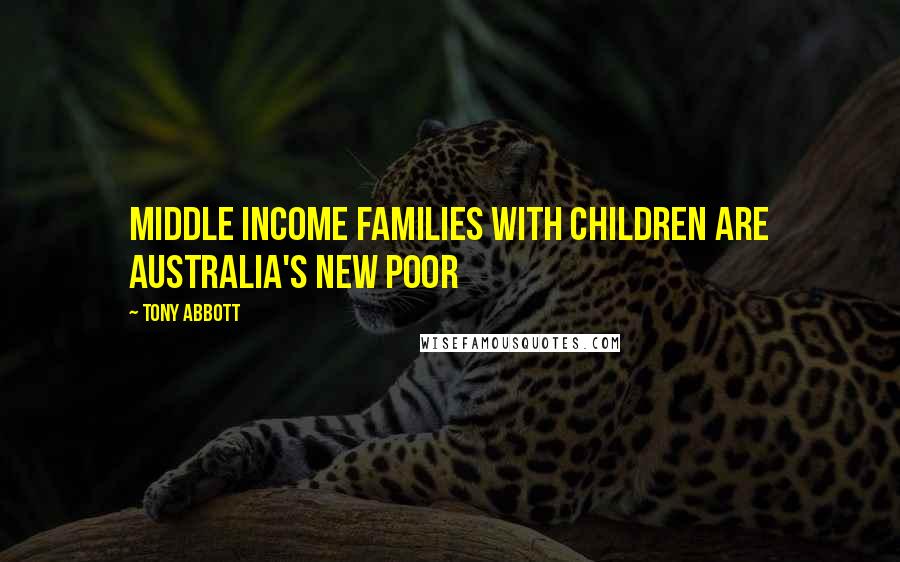 Tony Abbott Quotes: Middle income families with children are Australia's new poor