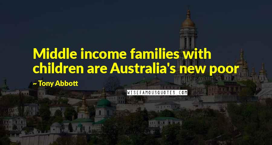 Tony Abbott Quotes: Middle income families with children are Australia's new poor