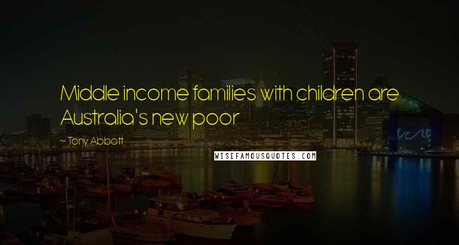 Tony Abbott Quotes: Middle income families with children are Australia's new poor