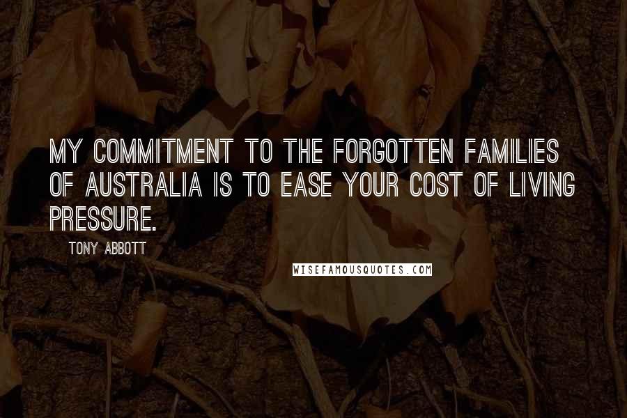Tony Abbott Quotes: My commitment to the forgotten families of Australia is to ease your cost of living pressure.