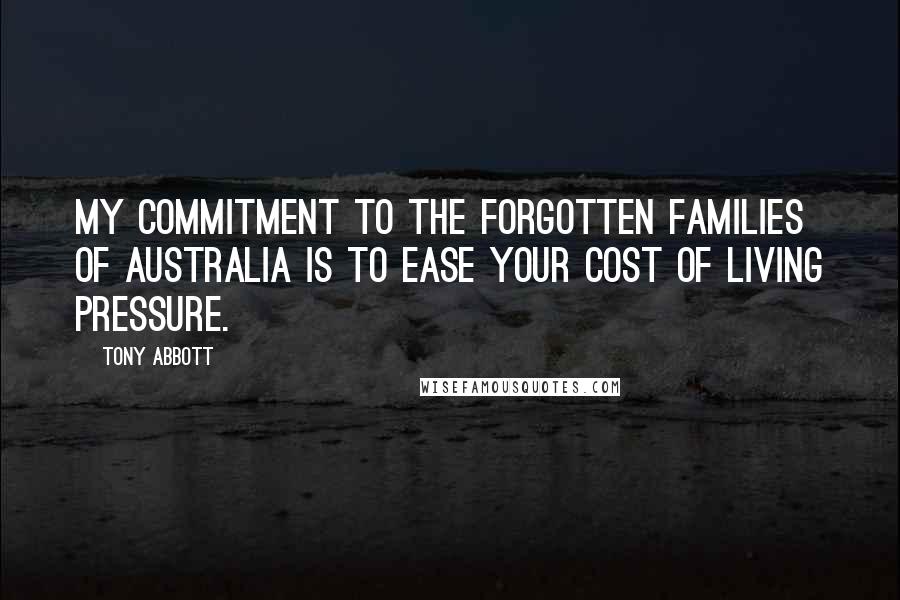 Tony Abbott Quotes: My commitment to the forgotten families of Australia is to ease your cost of living pressure.