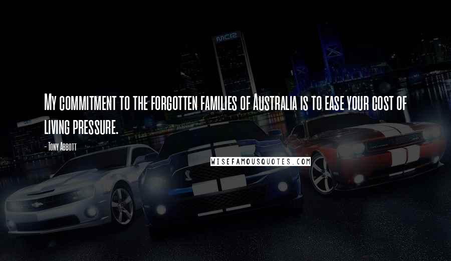 Tony Abbott Quotes: My commitment to the forgotten families of Australia is to ease your cost of living pressure.
