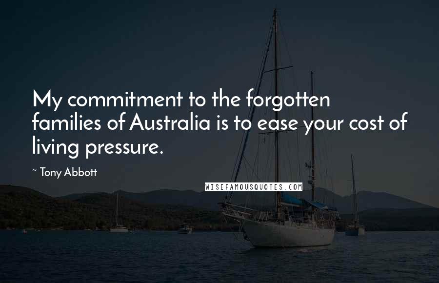 Tony Abbott Quotes: My commitment to the forgotten families of Australia is to ease your cost of living pressure.