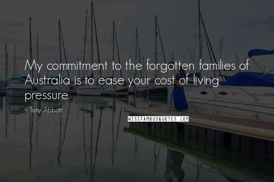 Tony Abbott Quotes: My commitment to the forgotten families of Australia is to ease your cost of living pressure.