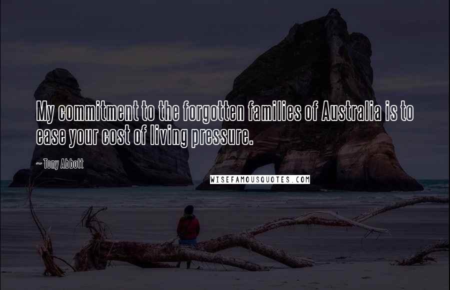 Tony Abbott Quotes: My commitment to the forgotten families of Australia is to ease your cost of living pressure.