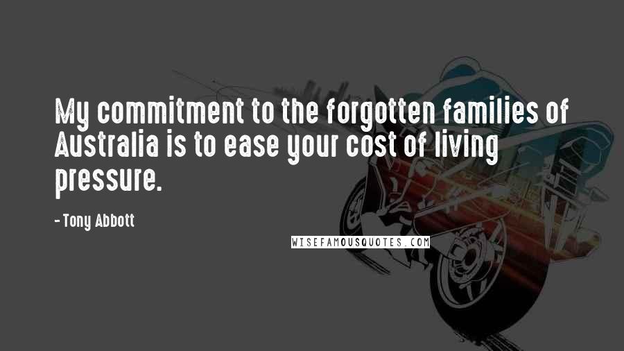 Tony Abbott Quotes: My commitment to the forgotten families of Australia is to ease your cost of living pressure.