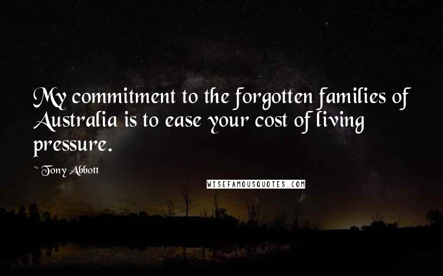 Tony Abbott Quotes: My commitment to the forgotten families of Australia is to ease your cost of living pressure.