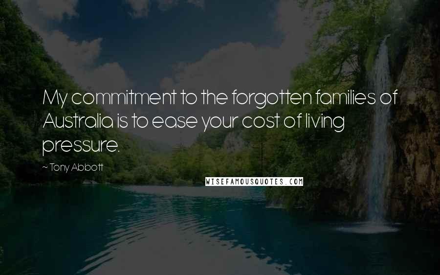 Tony Abbott Quotes: My commitment to the forgotten families of Australia is to ease your cost of living pressure.