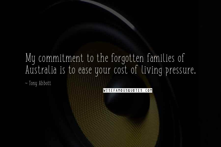 Tony Abbott Quotes: My commitment to the forgotten families of Australia is to ease your cost of living pressure.