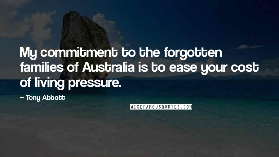 Tony Abbott Quotes: My commitment to the forgotten families of Australia is to ease your cost of living pressure.