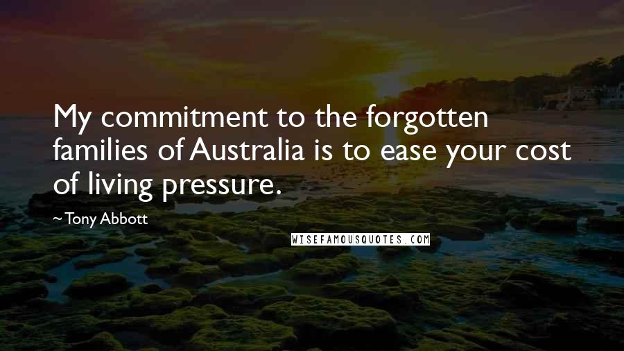 Tony Abbott Quotes: My commitment to the forgotten families of Australia is to ease your cost of living pressure.