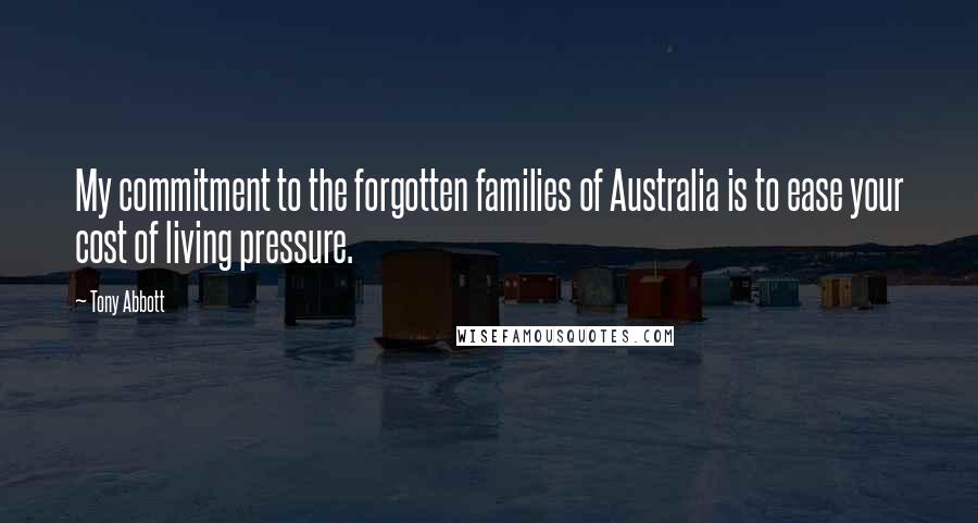 Tony Abbott Quotes: My commitment to the forgotten families of Australia is to ease your cost of living pressure.
