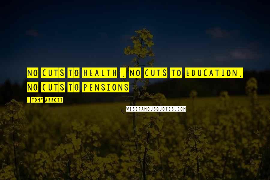 Tony Abbott Quotes: No cuts to health , no cuts to education, no cuts to pensions