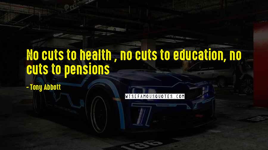 Tony Abbott Quotes: No cuts to health , no cuts to education, no cuts to pensions