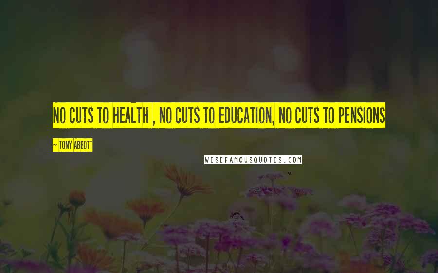 Tony Abbott Quotes: No cuts to health , no cuts to education, no cuts to pensions