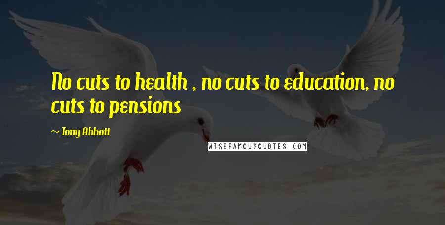 Tony Abbott Quotes: No cuts to health , no cuts to education, no cuts to pensions