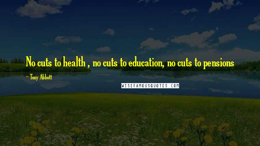 Tony Abbott Quotes: No cuts to health , no cuts to education, no cuts to pensions