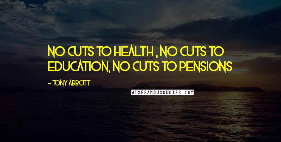 Tony Abbott Quotes: No cuts to health , no cuts to education, no cuts to pensions