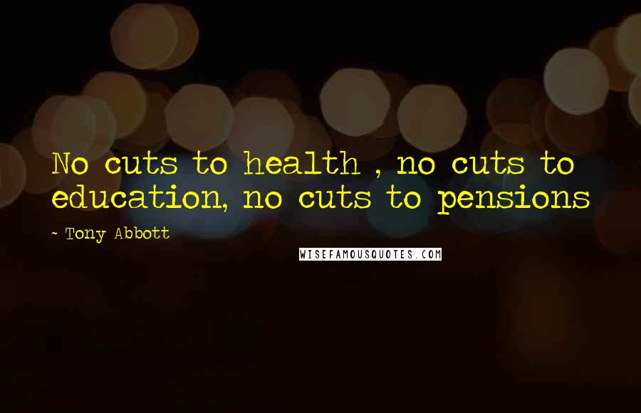 Tony Abbott Quotes: No cuts to health , no cuts to education, no cuts to pensions